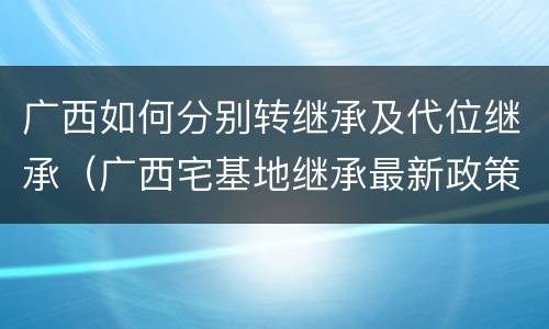 广西如何分别转继承及代位继承（广西宅基地继承最新政策）
