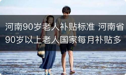 河南90岁老人补贴标准 河南省90岁以上老人国家每月补贴多少钱