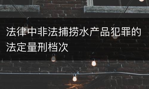 法律中非法捕捞水产品犯罪的法定量刑档次