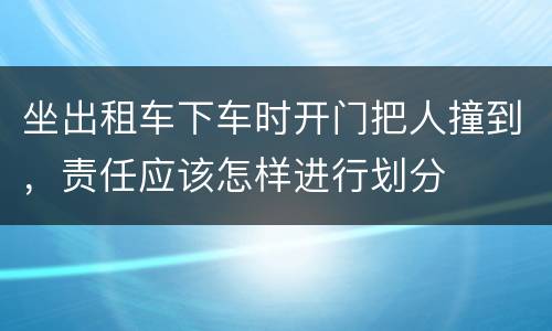 坐出租车下车时开门把人撞到，责任应该怎样进行划分