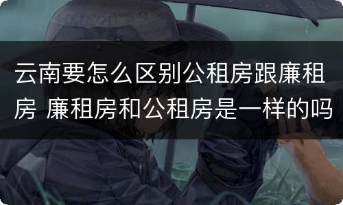 云南要怎么区别公租房跟廉租房 廉租房和公租房是一样的吗