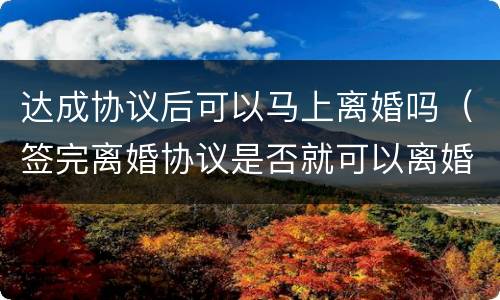 达成协议后可以马上离婚吗（签完离婚协议是否就可以离婚了）