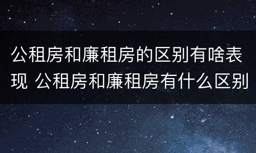 公租房和廉租房的区别有啥表现 公租房和廉租房有什么区别呢