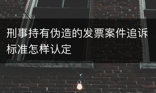刑事持有伪造的发票案件追诉标准怎样认定