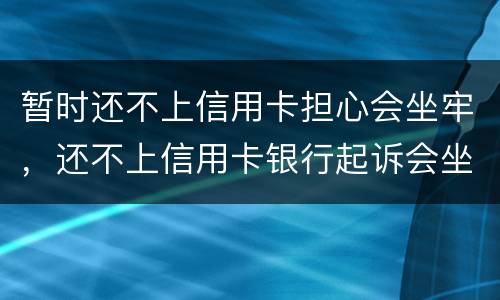 暂时还不上信用卡担心会坐牢，还不上信用卡银行起诉会坐牢吗