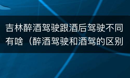 吉林醉酒驾驶跟酒后驾驶不同有啥（醉酒驾驶和酒驾的区别）