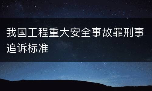我国工程重大安全事故罪刑事追诉标准