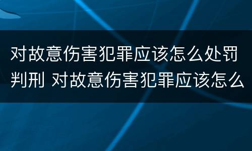 对故意伤害犯罪应该怎么处罚判刑 对故意伤害犯罪应该怎么处罚判刑标准