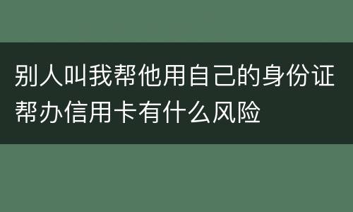 别人叫我帮他用自己的身份证帮办信用卡有什么风险