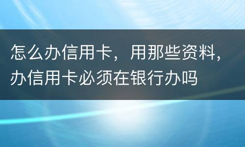 怎么办信用卡，用那些资料，办信用卡必须在银行办吗