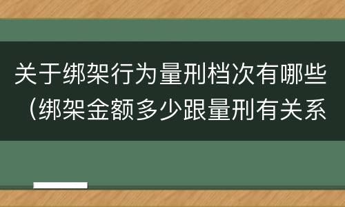 关于绑架行为量刑档次有哪些（绑架金额多少跟量刑有关系吗）