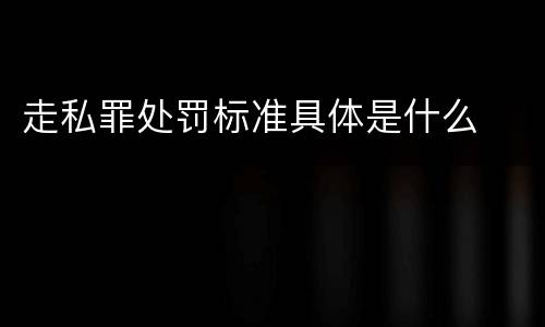 走私罪处罚标准具体是什么