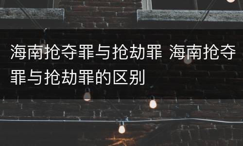 海南抢夺罪与抢劫罪 海南抢夺罪与抢劫罪的区别