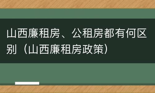 山西廉租房、公租房都有何区别（山西廉租房政策）