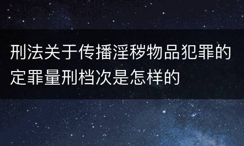刑法关于传播淫秽物品犯罪的定罪量刑档次是怎样的