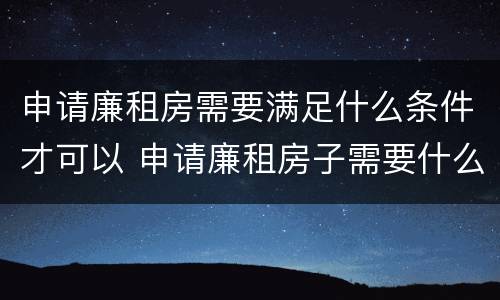 申请廉租房需要满足什么条件才可以 申请廉租房子需要什么条件