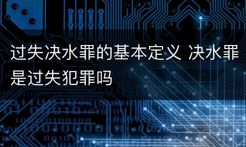 过失决水罪的基本定义 决水罪是过失犯罪吗