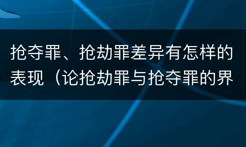 抢夺罪、抢劫罪差异有怎样的表现（论抢劫罪与抢夺罪的界限）