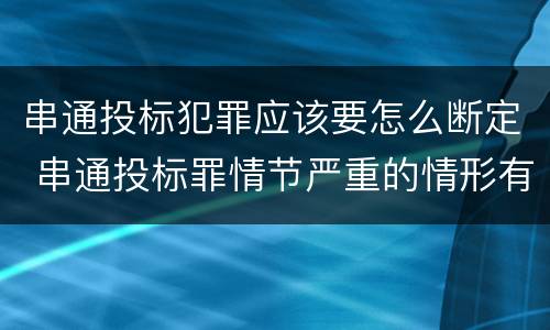 串通投标犯罪应该要怎么断定 串通投标罪情节严重的情形有哪些