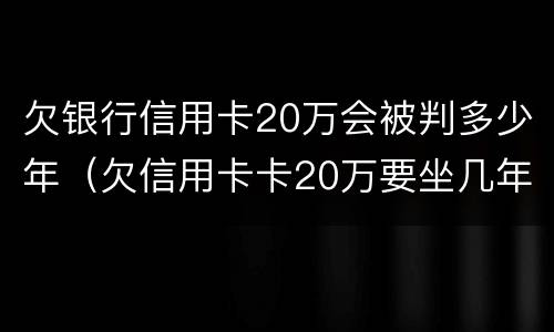 欠银行信用卡20万会被判多少年（欠信用卡卡20万要坐几年牢）