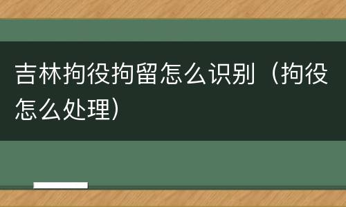 吉林拘役拘留怎么识别（拘役怎么处理）