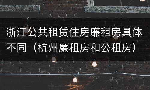 浙江公共租赁住房廉租房具体不同（杭州廉租房和公租房）