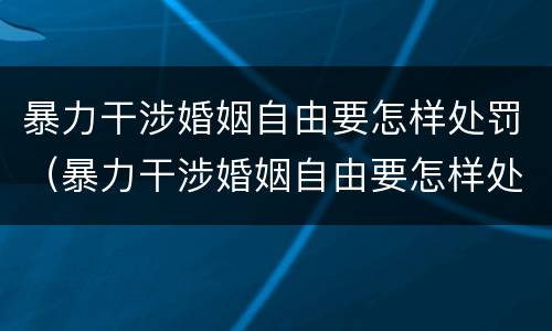 暴力干涉婚姻自由要怎样处罚（暴力干涉婚姻自由要怎样处罚孩子）