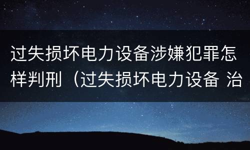 过失损坏电力设备涉嫌犯罪怎样判刑（过失损坏电力设备 治安处罚）