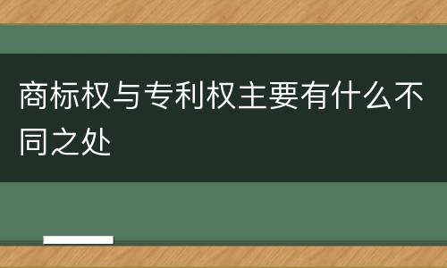 商标权与专利权主要有什么不同之处