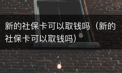 新的社保卡可以取钱吗（新的社保卡可以取钱吗）