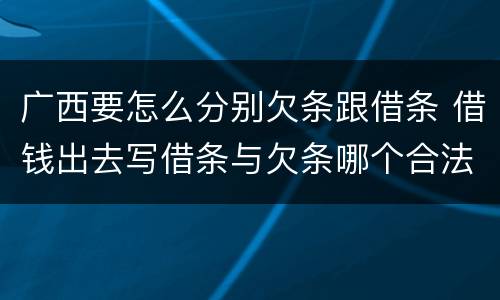 广西要怎么分别欠条跟借条 借钱出去写借条与欠条哪个合法