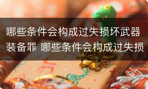 哪些条件会构成过失损坏武器装备罪 哪些条件会构成过失损坏武器装备罪行为