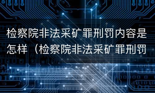 检察院非法采矿罪刑罚内容是怎样（检察院非法采矿罪刑罚内容是怎样规定的）