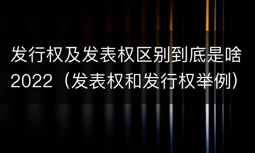 发行权及发表权区别到底是啥2022（发表权和发行权举例）