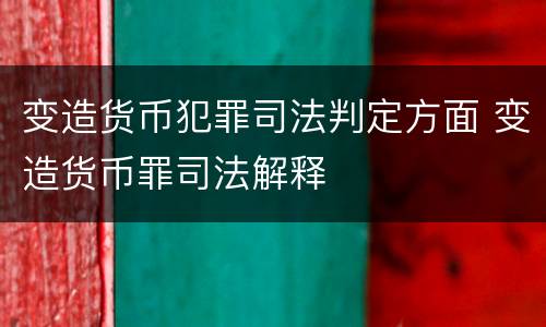 变造货币犯罪司法判定方面 变造货币罪司法解释