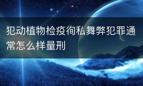 犯动植物检疫徇私舞弊犯罪通常怎么样量刑