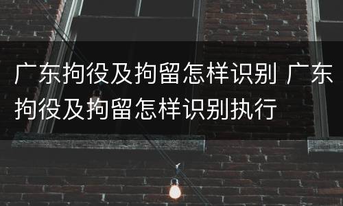 广东拘役及拘留怎样识别 广东拘役及拘留怎样识别执行