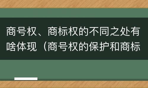 商号权、商标权的不同之处有啥体现（商号权的保护和商标权的保护一样是全国性范围的）