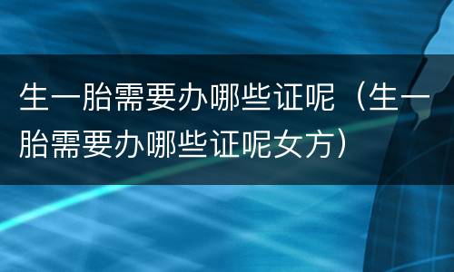 生一胎需要办哪些证呢（生一胎需要办哪些证呢女方）