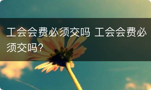 工会会费必须交吗 工会会费必须交吗?