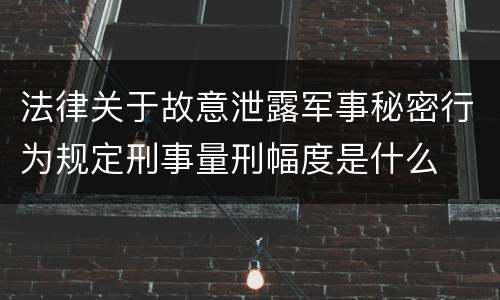 法律关于故意泄露军事秘密行为规定刑事量刑幅度是什么