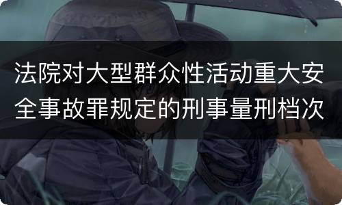 法院对大型群众性活动重大安全事故罪规定的刑事量刑档次是什么样的