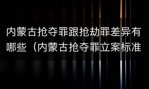 内蒙古抢夺罪跟抢劫罪差异有哪些（内蒙古抢夺罪立案标准）