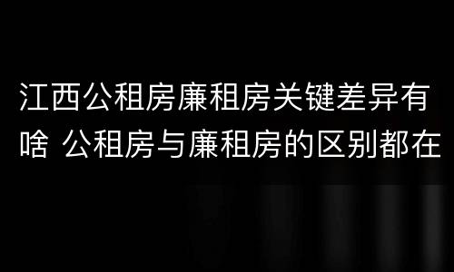 江西公租房廉租房关键差异有啥 公租房与廉租房的区别都在此,别再搞错了!