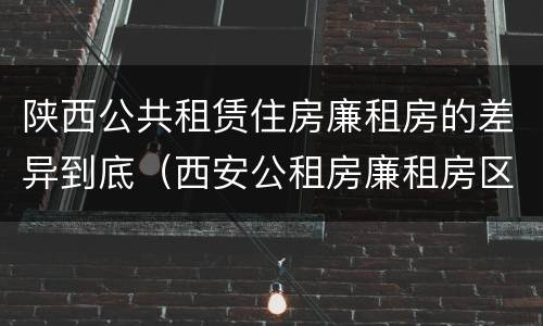 陕西公共租赁住房廉租房的差异到底（西安公租房廉租房区别）