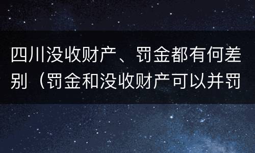 四川没收财产、罚金都有何差别（罚金和没收财产可以并罚吗）
