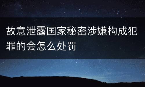 故意泄露国家秘密涉嫌构成犯罪的会怎么处罚
