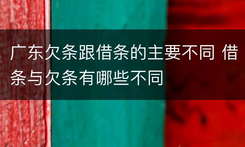广东欠条跟借条的主要不同 借条与欠条有哪些不同