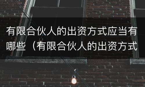 有限合伙人的出资方式应当有哪些（有限合伙人的出资方式应当有哪些规定）