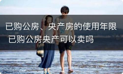 已购公房、央产房的使用年限 已购公房央产可以卖吗